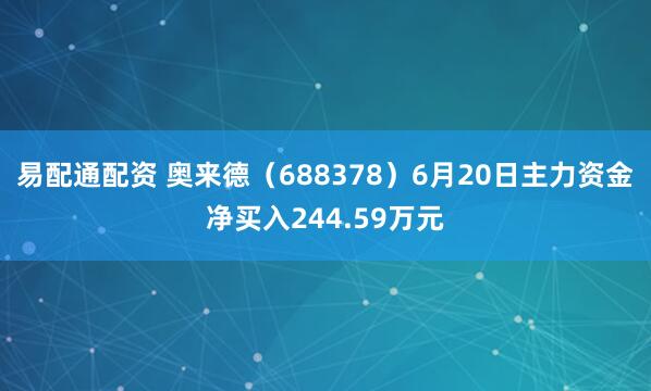 易配通配资 奥来德（688378）6月20日主力资金净买入244.59万元