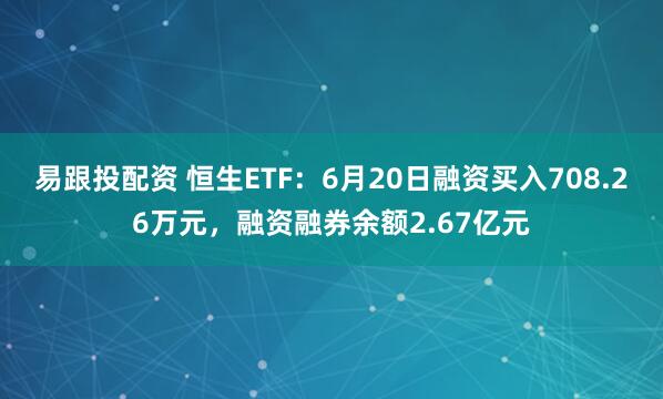 易跟投配资 恒生ETF：6月20日融资买入708.26万元，融资融券余额2.67亿元