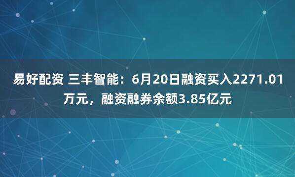 易好配资 三丰智能：6月20日融资买入2271.01万元，融资融券余额3.85亿元