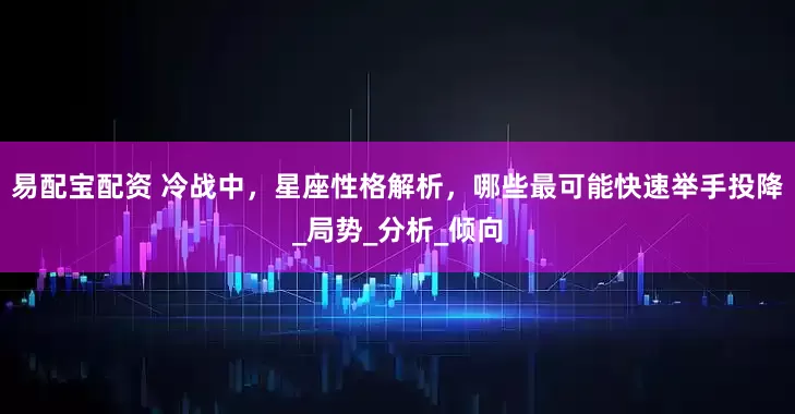 易配宝配资 冷战中，星座性格解析，哪些最可能快速举手投降_局势_分析_倾向
