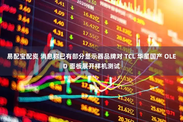 易配宝配资 消息称已有部分显示器品牌对 TCL 华星国产 OLED 面板展开样机测试