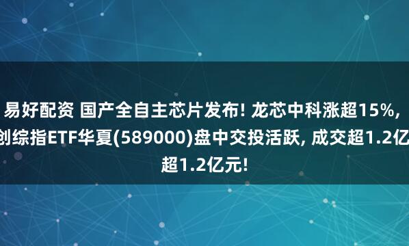 易好配资 国产全自主芯片发布! 龙芯中科涨超15%, 科创综指ETF华夏(589000)盘中交投活跃, 成交超1.2亿元!