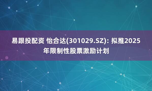 易跟投配资 怡合达(301029.SZ): 拟推2025年限制性股票激励计划