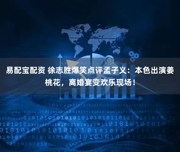 易配宝配资 徐志胜爆笑点评孟子义：本色出演姜桃花，离婚宴变欢乐现场！