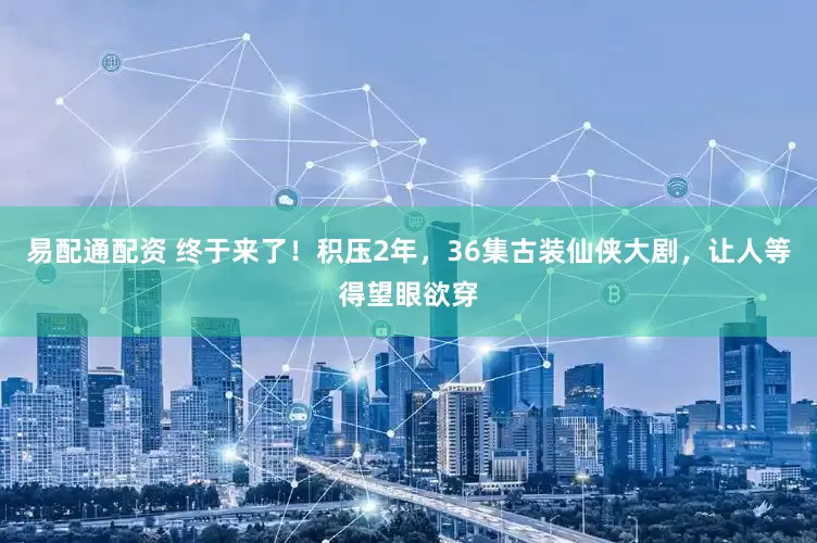 易配通配资 终于来了！积压2年，36集古装仙侠大剧，让人等得望眼欲穿