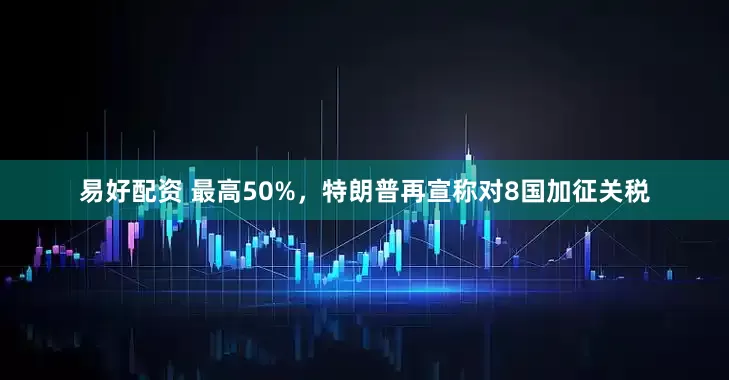 易好配资 最高50%，特朗普再宣称对8国加征关税