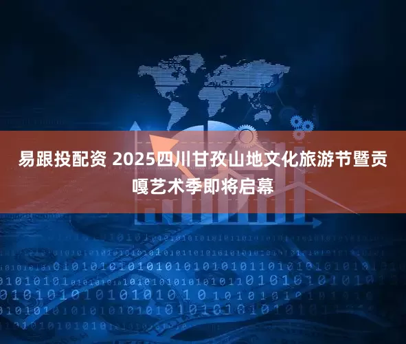 易跟投配资 2025四川甘孜山地文化旅游节暨贡嘎艺术季即将启幕