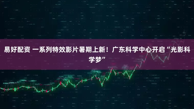 易好配资 一系列特效影片暑期上新！广东科学中心开启“光影科学梦”