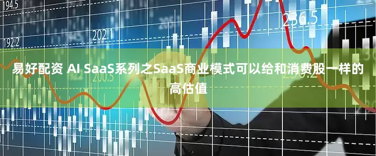 易好配资 AI SaaS系列之SaaS商业模式可以给和消费股一样的高估值