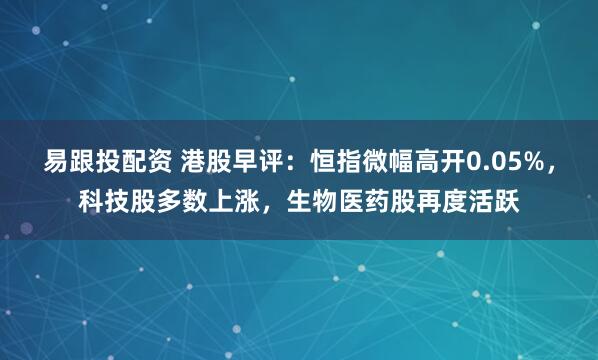 易跟投配资 港股早评：恒指微幅高开0.05%，科技股多数上涨，生物医药股再度活跃