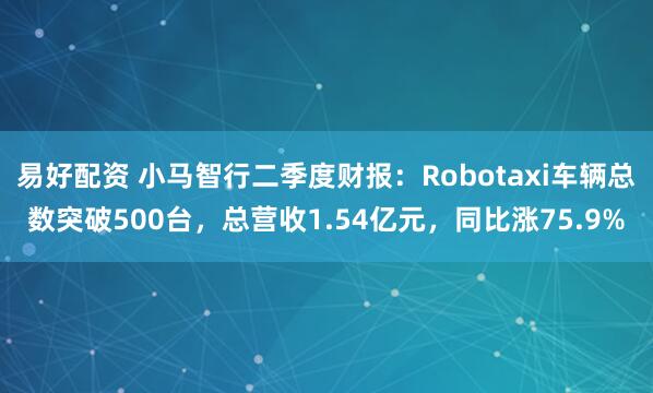 易好配资 小马智行二季度财报：Robotaxi车辆总数突破500台，总营收1.54亿元，同比涨75.9%