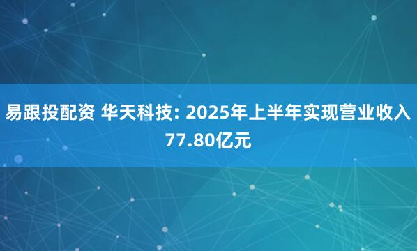 易跟投配资 华天科技: 2025年上半年实现营业收入77.80亿元