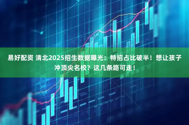 易好配资 清北2025招生数据曝光：特招占比破半！想让孩子冲顶尖名校？这几条路可走！