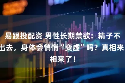 易跟投配资 男性长期禁欲：精子不排出去，身体会悄悄“变虚”吗？真相来了！