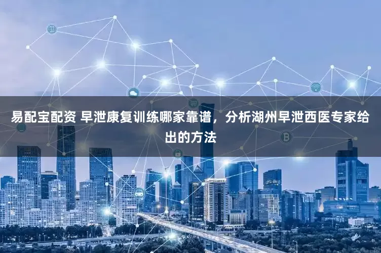 易配宝配资 早泄康复训练哪家靠谱，分析湖州早泄西医专家给出的方法