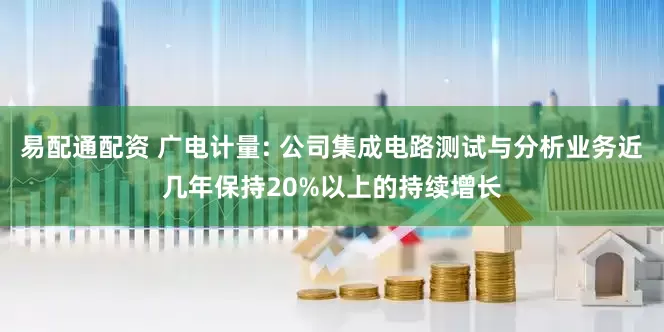 易配通配资 广电计量: 公司集成电路测试与分析业务近几年保持20%以上的持续增长