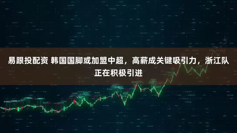 易跟投配资 韩国国脚或加盟中超，高薪成关键吸引力，浙江队正在积极引进