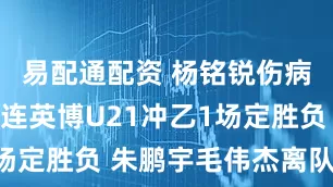 易配通配资 杨铭锐伤病无碍，大连英博U21冲乙1场定胜负 朱鹏宇毛伟杰离队集训