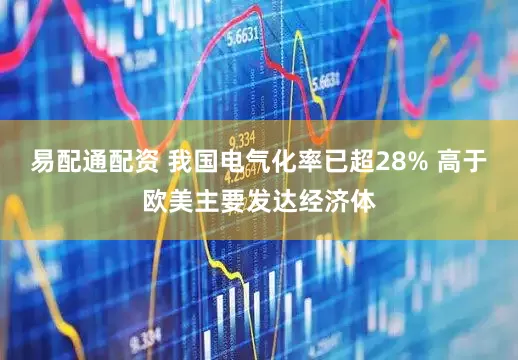易配通配资 我国电气化率已超28% 高于欧美主要发达经济体