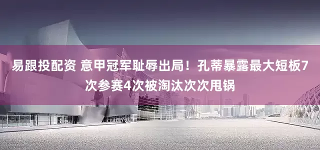易跟投配资 意甲冠军耻辱出局！孔蒂暴露最大短板7次参赛4次被淘汰次次甩锅
