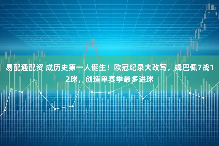 易配通配资 成历史第一人诞生！欧冠纪录大改写，姆巴佩7战12球，创造单赛季最多进球